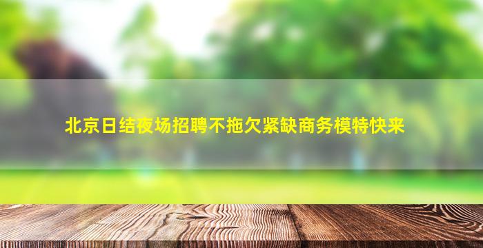 北京日结夜场招聘不拖欠紧缺商务模特快来