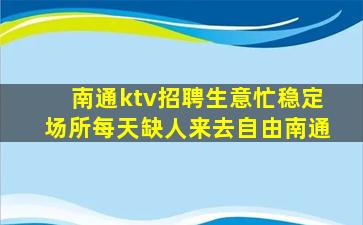 南通ktv招聘生意忙稳定场所每天缺人来去自由南通